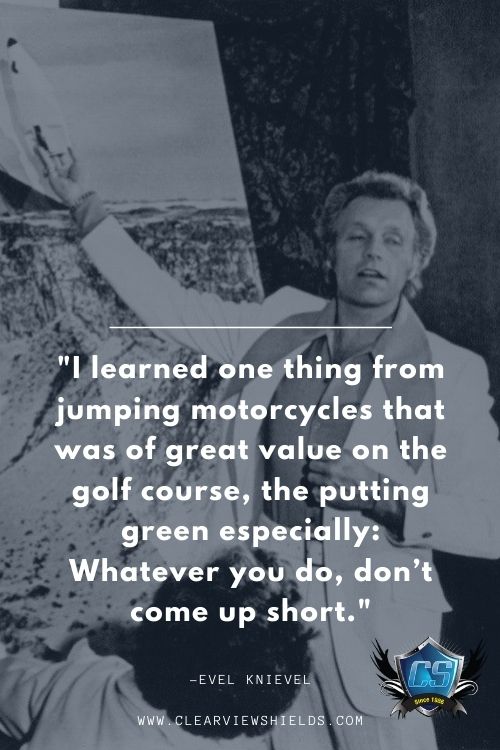 I learned one thing from jumping motorcycles that was of great value on the golf course the putting green especially Whatever you do dont come up short.