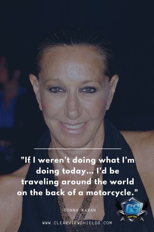 If I werent doing what Im doing today… Id be traveling around the world on the back of a motorcycle. Donna Karan