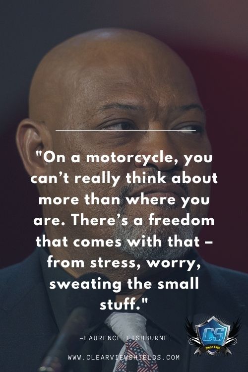 On a motorcycle you cant really think about more than where you are. Theres a freedom that comes with that – from stress worry sweating the small stuff. Laurence Fishburne